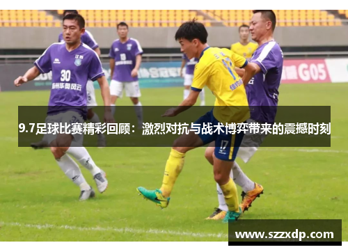 9.7足球比赛精彩回顾：激烈对抗与战术博弈带来的震撼时刻