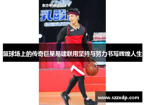 篮球场上的传奇巨星易建联用坚持与努力书写辉煌人生
