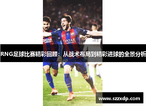 RNG足球比赛精彩回顾：从战术布局到精彩进球的全景分析