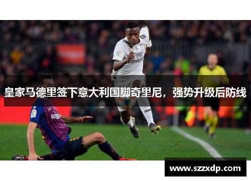 皇家马德里签下意大利国脚奇里尼，强势升级后防线