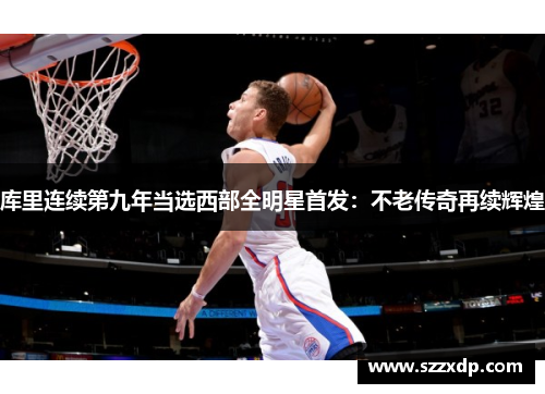 库里连续第九年当选西部全明星首发：不老传奇再续辉煌