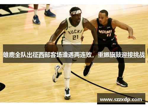 雄鹿全队出征西部客场遭遇两连败，重振旗鼓迎接挑战