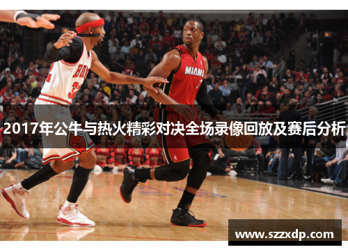 2017年公牛与热火精彩对决全场录像回放及赛后分析