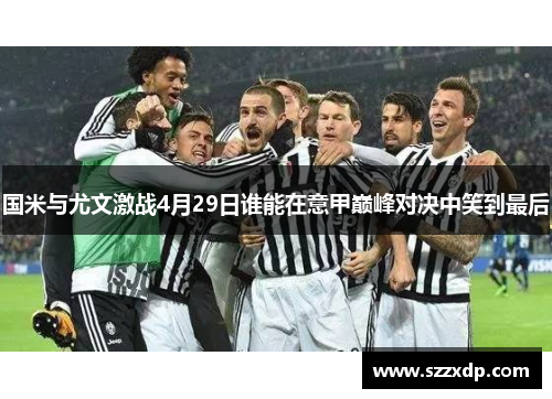 国米与尤文激战4月29日谁能在意甲巅峰对决中笑到最后