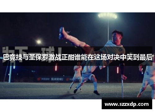巴竞技与圣保罗激战正酣谁能在这场对决中笑到最后