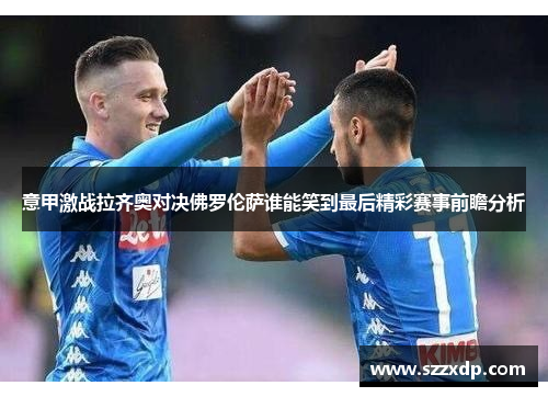 意甲激战拉齐奥对决佛罗伦萨谁能笑到最后精彩赛事前瞻分析