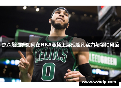 杰森塔图姆如何在NBA赛场上展现超凡实力与领袖风范