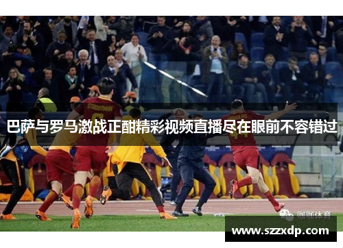 巴萨与罗马激战正酣精彩视频直播尽在眼前不容错过