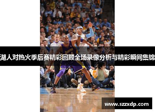 湖人对热火季后赛精彩回顾全场录像分析与精彩瞬间集锦