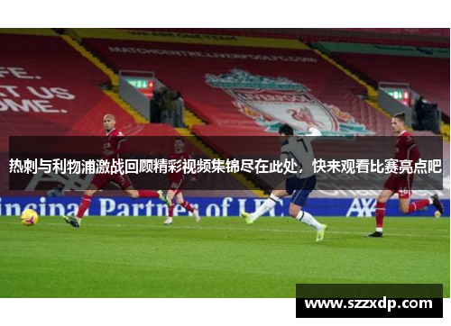 热刺与利物浦激战回顾精彩视频集锦尽在此处，快来观看比赛亮点吧