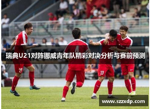 瑞典U21对阵挪威青年队精彩对决分析与赛前预测